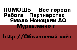 ПОМОЩЬ  - Все города Работа » Партнёрство   . Ямало-Ненецкий АО,Муравленко г.